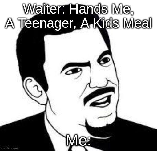 But Seriously! | Waiter: Hands Me, A Teenager, A Kids Meal; Me: | image tagged in are you serious | made w/ Imgflip meme maker