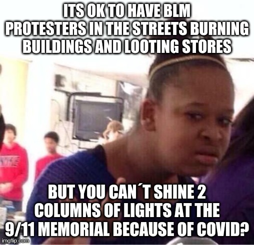 Why | ITS OK TO HAVE BLM PROTESTERS IN THE STREETS BURNING BUILDINGS AND LOOTING STORES; BUT YOU CAN´T SHINE 2 COLUMNS OF LIGHTS AT THE 9/11 MEMORIAL BECAUSE OF COVID? | image tagged in or nah,why god why,9/11,blm,rioters | made w/ Imgflip meme maker