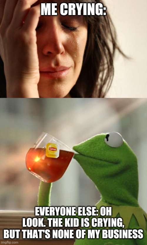 Who Can Relate |  ME CRYING:; EVERYONE ELSE: OH LOOK. THE KID IS CRYING, BUT THAT'S NONE OF MY BUSINESS | image tagged in memes,first world problems,but that's none of my business,depression | made w/ Imgflip meme maker