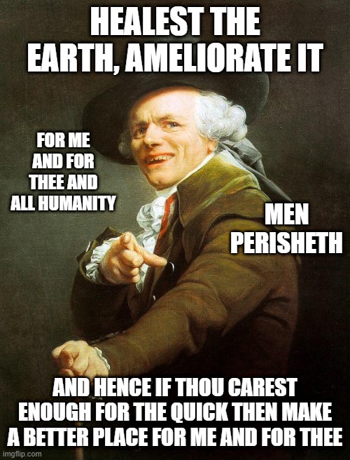 Old French Man | HEALEST THE EARTH, AMELIORATE IT; FOR ME AND FOR THEE AND ALL HUMANITY; MEN PERISHETH; AND HENCE IF THOU CAREST ENOUGH FOR THE QUICK THEN MAKE A BETTER PLACE FOR ME AND FOR THEE | image tagged in old french man,joseph ducreux,olde english,joseph ducreaux,archaic rap,music meme | made w/ Imgflip meme maker