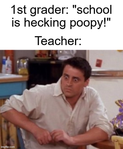 He said WHAT?! | 1st grader: "school is hecking poopy!"; Teacher: | image tagged in school | made w/ Imgflip meme maker