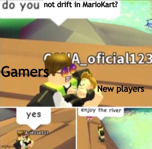 Don’t you hate it when people don’t drift? |  not drift in MarioKart? Gamers; New players | image tagged in enjoy the river | made w/ Imgflip meme maker