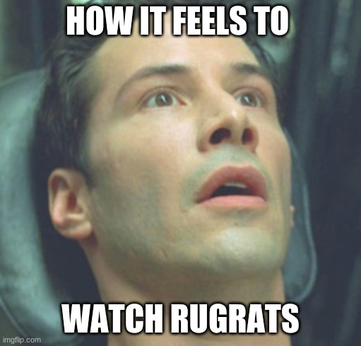 wide eyed neo | HOW IT FEELS TO; WATCH RUGRATS | image tagged in wide eyed neo | made w/ Imgflip meme maker
