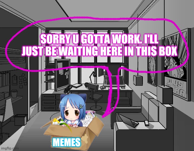 SORRY U GOTTA WORK. I'LL JUST BE WAITING HERE IN THIS BOX MEMES | made w/ Imgflip meme maker