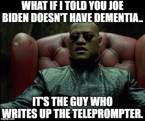IS IT POSSIBLE WE COULD HAVE OVERLOOKED THE REAL REASON WHY CREEPY JOE BIDEN SEEMS TO HAVE DEMENTIA? | WHAT IF I TOLD YOU JOE BIDEN DOESN'T HAVE DEMENTIA.. IT'S THE GUY WHO WRITES UP THE TELEPROMPTER. | image tagged in what if i told you,joe biden,teleprompter,creepy joe biden,matrix morpheus | made w/ Imgflip meme maker