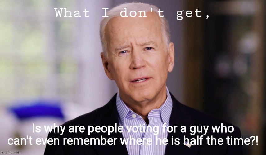 Why tho | What I don't get, Is why are people voting for a guy who can't even remember where he is half the time?! | image tagged in trump 2020,biden sucks,politics,why this guy | made w/ Imgflip meme maker