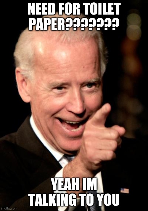 Smilin Biden Meme | NEED FOR TOILET PAPER??????? YEAH IM TALKING TO YOU | image tagged in memes,smilin biden | made w/ Imgflip meme maker