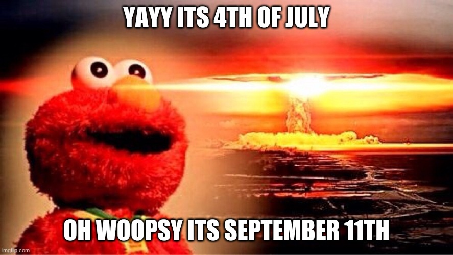 elmo nuclear explosion | YAYY ITS 4TH OF JULY; OH WOOPSY ITS SEPTEMBER 11TH | image tagged in elmo nuclear explosion | made w/ Imgflip meme maker