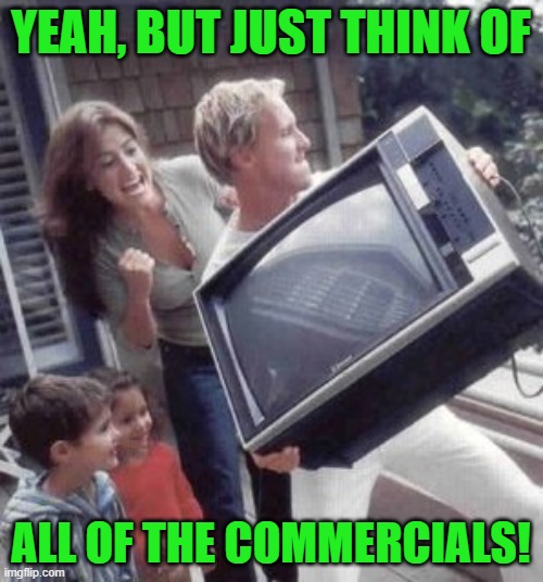 Toss the television | YEAH, BUT JUST THINK OF ALL OF THE COMMERCIALS! | image tagged in toss the television | made w/ Imgflip meme maker