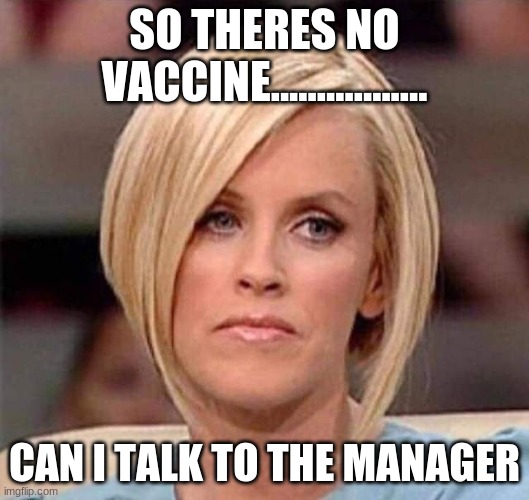 Karen, the manager will see you now | SO THERES NO VACCINE................. CAN I TALK TO THE MANAGER | image tagged in karen the manager will see you now | made w/ Imgflip meme maker