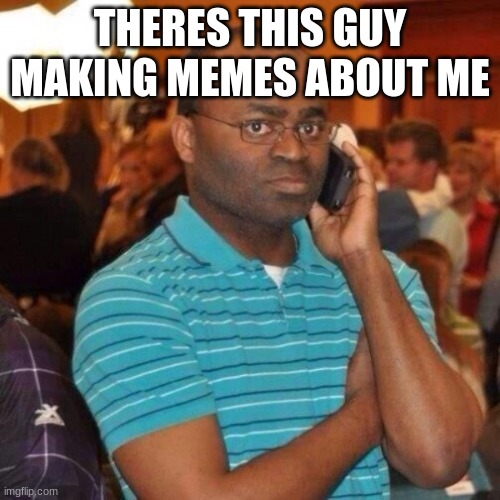 Calling the police | THERES THIS GUY MAKING MEMES ABOUT ME | image tagged in calling the police | made w/ Imgflip meme maker
