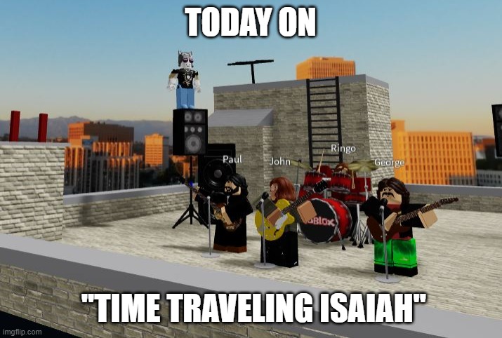 Roof | TODAY ON; "TIME TRAVELING ISAIAH" | image tagged in rooftopconcert | made w/ Imgflip meme maker