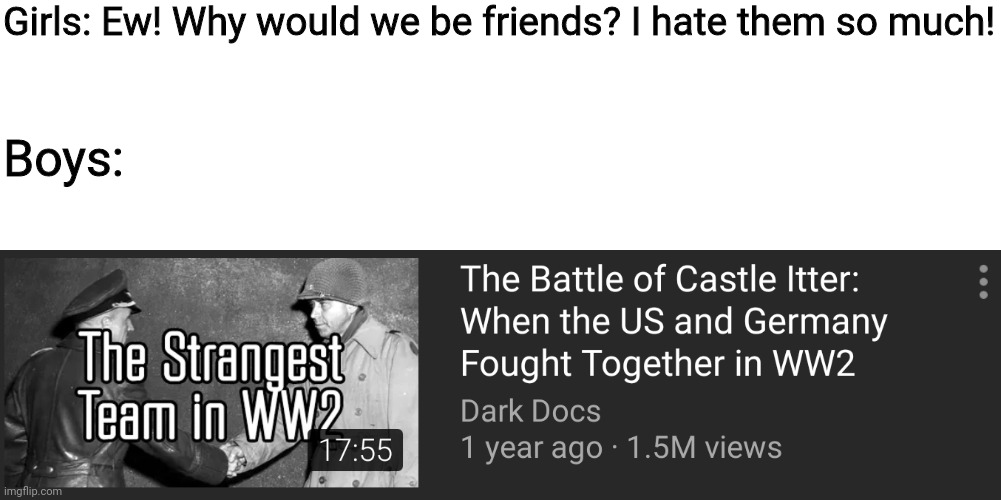 This actually happened in ww2 | Girls: Ew! Why would we be friends? I hate them so much! Boys: | image tagged in ww2 | made w/ Imgflip meme maker