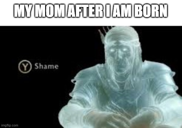 y shame | MY MOM AFTER I AM BORN | image tagged in y shame,memes,dank memes,funny,funny memes,fun | made w/ Imgflip meme maker