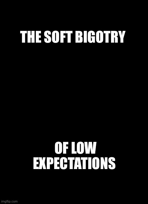 George W. Bush Blame  | THE SOFT BIGOTRY OF LOW EXPECTATIONS | image tagged in george w bush blame | made w/ Imgflip meme maker