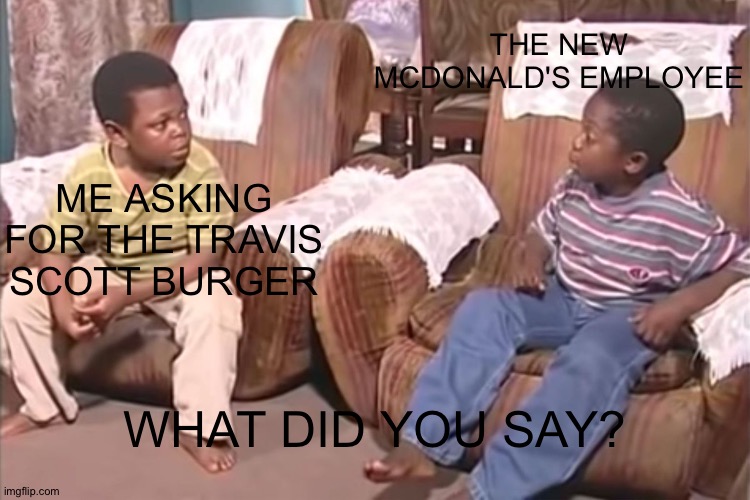 What did you say? | THE NEW MCDONALD'S EMPLOYEE; ME ASKING FOR THE TRAVIS SCOTT BURGER; WHAT DID YOU SAY? | image tagged in what did you say | made w/ Imgflip meme maker