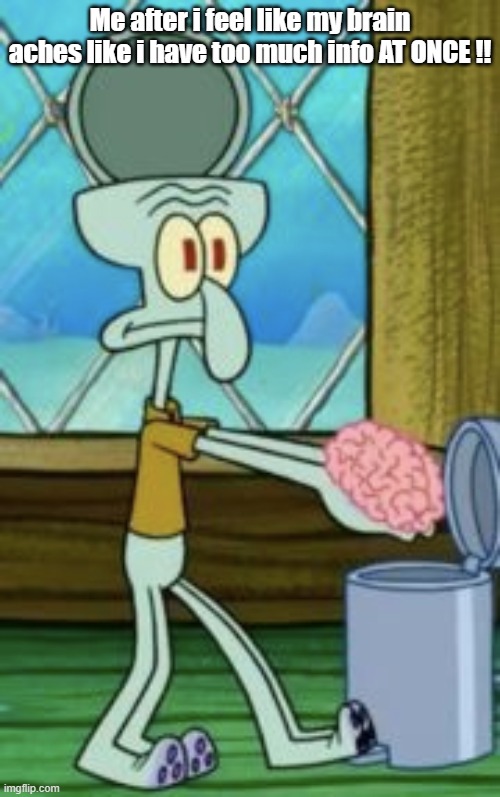 Brain pain | Me after i feel like my brain aches like i have too much info AT ONCE !! | image tagged in spongebob | made w/ Imgflip meme maker