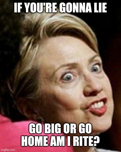 Hillary Clinton Fish | IF YOU'RE GONNA LIE GO BIG OR GO HOME AM I RITE? | image tagged in hillary clinton fish | made w/ Imgflip meme maker