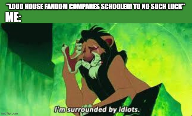 i'm surrounded by idiots | "LOUD HOUSE FANDOM COMPARES SCHOOLED! TO NO SUCH LUCK"; ME: | image tagged in i'm surrounded by idiots | made w/ Imgflip meme maker