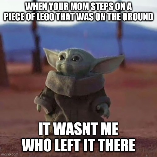 Baby Yoda | WHEN YOUR MOM STEPS ON A PIECE OF LEGO THAT WAS ON THE GROUND; IT WASNT ME WHO LEFT IT THERE | image tagged in baby yoda | made w/ Imgflip meme maker