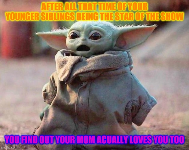Surprised Baby Yoda | AFTER ALL THAT TIME OF YOUR YOUNGER SIBLINGS BEING THE STAR OF THE SHOW; YOU FIND OUT YOUR MOM ACUALLY LOVES YOU TOO | image tagged in surprised baby yoda | made w/ Imgflip meme maker