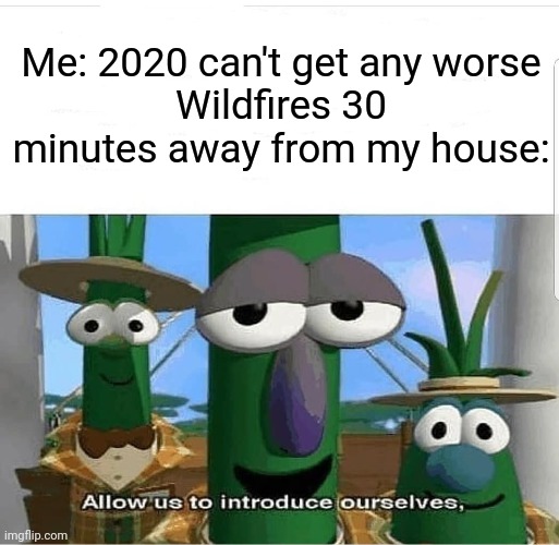 The end of the world: coming to a city near you | Me: 2020 can't get any worse
Wildfires 30 minutes away from my house: | image tagged in allow us to introduce ourselves,memes | made w/ Imgflip meme maker