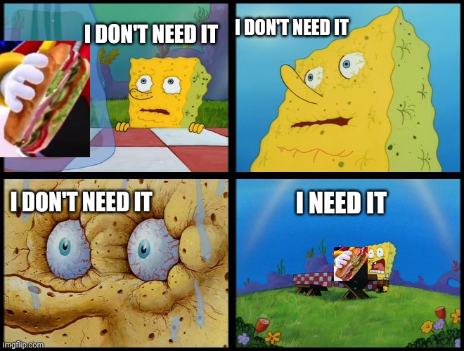 Spongebob - "I Don't Need It" (by Henry-C) | I DON'T NEED IT I DON'T NEED IT I DON'T NEED IT I NEED IT | image tagged in spongebob - i don't need it by henry-c | made w/ Imgflip meme maker