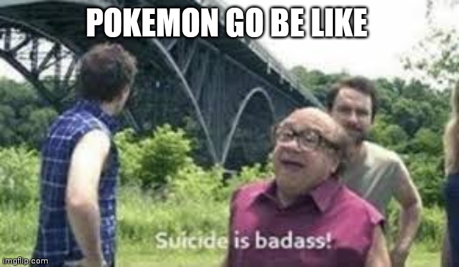 suicide is badass | POKEMON GO BE LIKE | image tagged in suicide is badass | made w/ Imgflip meme maker