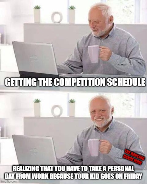 take the day off | GETTING THE COMPETITION SCHEDULE; THE DANCING DANCE MOM; REALIZING THAT YOU HAVE TO TAKE A PERSONAL DAY FROM WORK BECAUSE YOUR KID GOES ON FRIDAY | image tagged in memes,hide the pain harold | made w/ Imgflip meme maker
