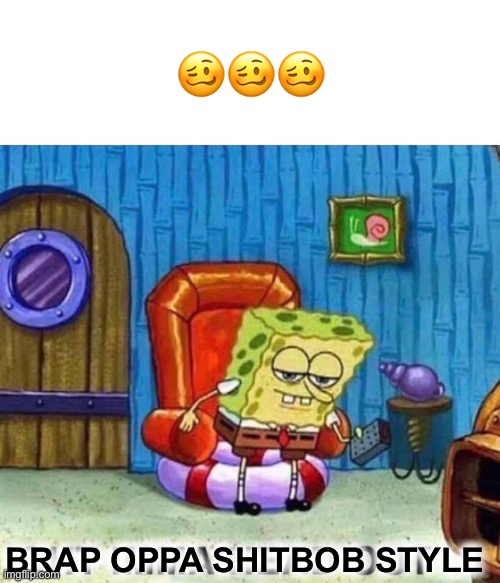 Yummy | 🥴🥴🥴; BRAP OPPA SHITBOB STYLE | image tagged in memes,spongebob ight imma head out | made w/ Imgflip meme maker