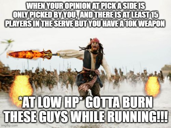 Pick a Side | WHEN YOUR OPINION AT PICK A SIDE IS ONLY PICKED BY YOU,  AND THERE IS AT LEAST 15 PLAYERS IN THE SERVE BUT YOU HAVE A 10K WEAPON; *AT LOW HP* GOTTA BURN THESE GUYS WHILE RUNNING!!! | image tagged in memes,jack sparrow being chased | made w/ Imgflip meme maker