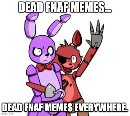 FNaF Hype Everywhere | DEAD FNAF MEMES... DEAD FNAF MEMES EVERYWHERE. | image tagged in fnaf hype everywhere | made w/ Imgflip meme maker