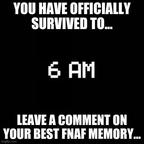 fnaf | YOU HAVE OFFICIALLY SURVIVED TO... LEAVE A COMMENT ON YOUR BEST FNAF MEMORY... | image tagged in fnaf | made w/ Imgflip meme maker