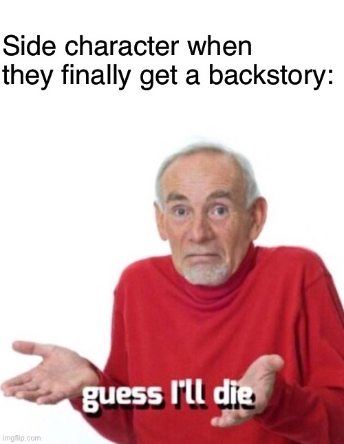 Side character when they finally get a backstory: | image tagged in blank white template,guess i ll die,side character,backstory | made w/ Imgflip meme maker
