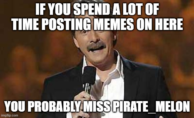 true tho :) | IF YOU SPEND A LOT OF TIME POSTING MEMES ON HERE; YOU PROBABLY MISS PIRATE_MELON | image tagged in jeff foxworthy you might be a redneck,memes,funny,entertainment,pirate melon,memers | made w/ Imgflip meme maker