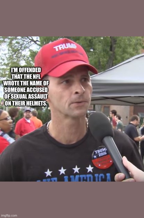 Trump supporter | I’M OFFENDED THAT THE NFL WROTE THE NAME OF SOMEONE ACCUSED OF SEXUAL ASSAULT ON THEIR HELMETS. | image tagged in trump supporter | made w/ Imgflip meme maker