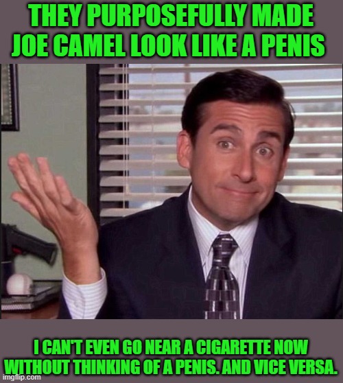 Michael Scott | THEY PURPOSEFULLY MADE JOE CAMEL LOOK LIKE A PENIS I CAN'T EVEN GO NEAR A CIGARETTE NOW WITHOUT THINKING OF A PENIS. AND VICE VERSA. | image tagged in michael scott | made w/ Imgflip meme maker