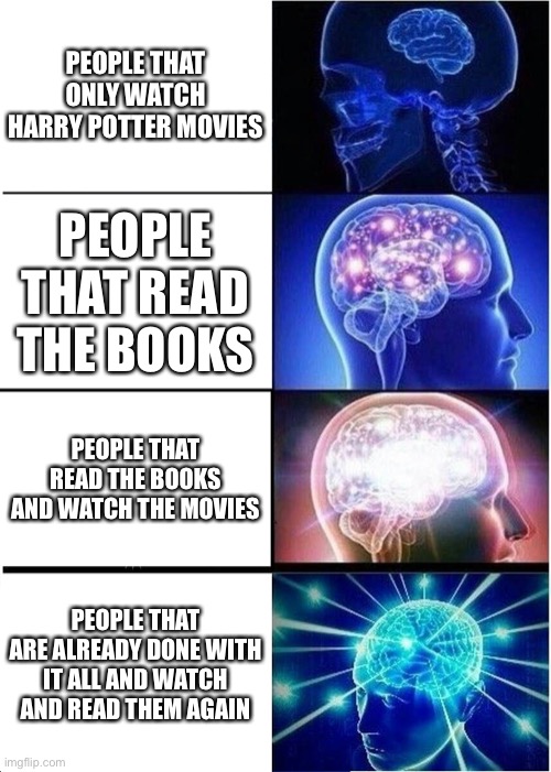 Expanding Brain | PEOPLE THAT ONLY WATCH HARRY POTTER MOVIES; PEOPLE THAT READ THE BOOKS; PEOPLE THAT READ THE BOOKS AND WATCH THE MOVIES; PEOPLE THAT ARE ALREADY DONE WITH IT ALL AND WATCH AND READ THEM AGAIN | image tagged in memes,expanding brain | made w/ Imgflip meme maker