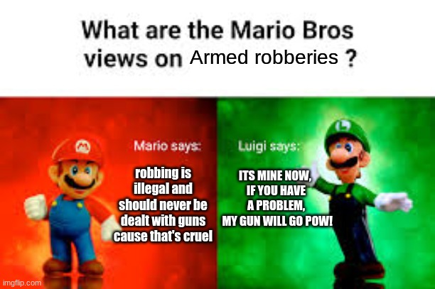 fun | Armed robberies; robbing is illegal and should never be dealt with guns cause that's cruel; ITS MINE NOW, 
IF YOU HAVE A PROBLEM,
 MY GUN WILL GO POW! | image tagged in memes,mario bros views | made w/ Imgflip meme maker