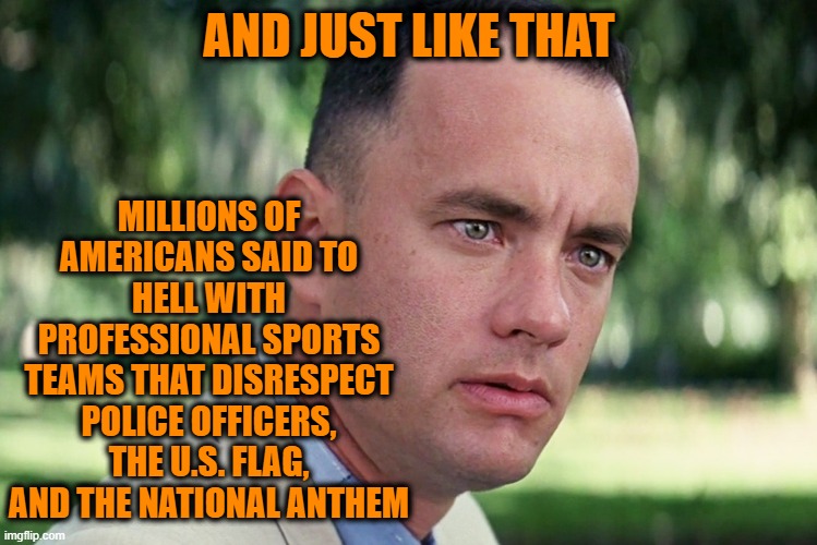 The Death of U.S. Professional Sports | AND JUST LIKE THAT; MILLIONS OF AMERICANS SAID TO HELL WITH PROFESSIONAL SPORTS TEAMS THAT DISRESPECT POLICE OFFICERS, THE U.S. FLAG, AND THE NATIONAL ANTHEM | image tagged in sports,political correctness,police,american flag,national anthem | made w/ Imgflip meme maker