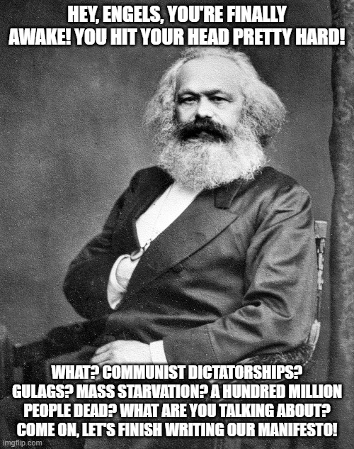 Communism Was All A Dream | HEY, ENGELS, YOU'RE FINALLY AWAKE! YOU HIT YOUR HEAD PRETTY HARD! WHAT? COMMUNIST DICTATORSHIPS? GULAGS? MASS STARVATION? A HUNDRED MILLION PEOPLE DEAD? WHAT ARE YOU TALKING ABOUT? COME ON, LET'S FINISH WRITING OUR MANIFESTO! | image tagged in politics,communism,karl marx | made w/ Imgflip meme maker