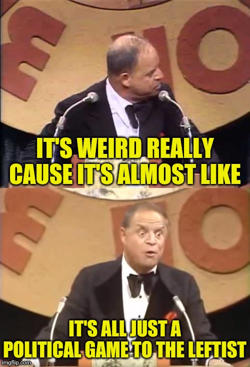 Don Rickles Roast | IT'S WEIRD REALLY CAUSE IT'S ALMOST LIKE IT'S ALL JUST A POLITICAL GAME TO THE LEFTIST | image tagged in don rickles roast | made w/ Imgflip meme maker