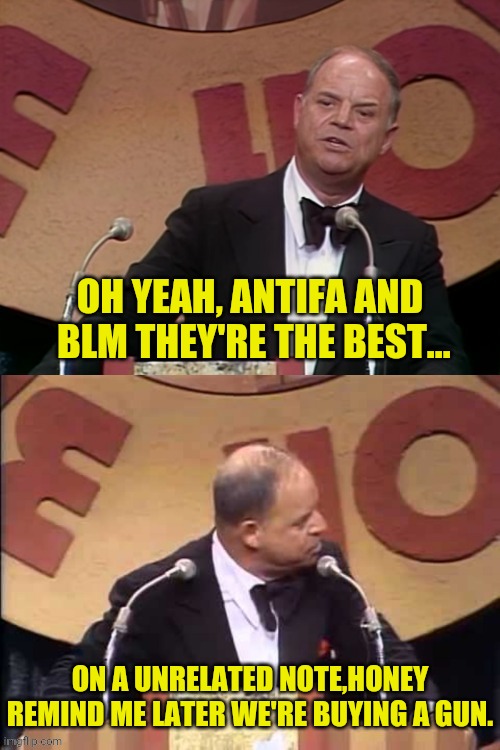 Don Rickles on Antifa/BLM | OH YEAH, ANTIFA AND  BLM THEY'RE THE BEST... ON A UNRELATED NOTE,HONEY REMIND ME LATER WE'RE BUYING A GUN. | image tagged in don rickles roast,antifa,blm,drstrangmeme | made w/ Imgflip meme maker