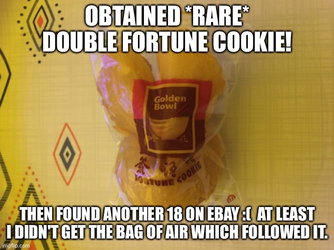 Double fortune cookie | OBTAINED *RARE* DOUBLE FORTUNE COOKIE! THEN FOUND ANOTHER 18 ON EBAY :(  AT LEAST I DIDN'T GET THE BAG OF AIR WHICH FOLLOWED IT. | image tagged in double fortune cookie,fortune cookie,lucky,rare,surprise | made w/ Imgflip meme maker