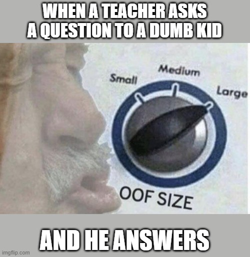dumb oof | WHEN A TEACHER ASKS A QUESTION TO A DUMB KID; AND HE ANSWERS | image tagged in oof size large | made w/ Imgflip meme maker