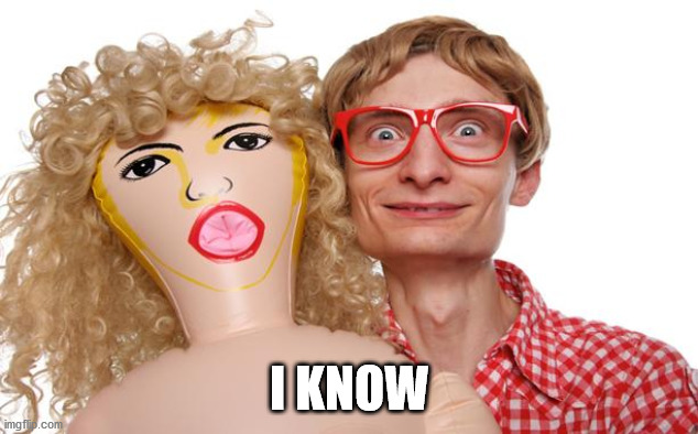 Blow Up Doll Dork | I KNOW | image tagged in blow up doll dork | made w/ Imgflip meme maker