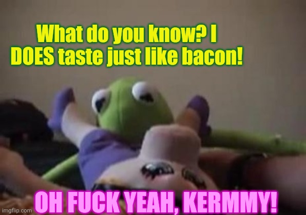 Kermit eats bacon | What do you know? I DOES taste just like bacon! OH FUCK YEAH, KERMMY! | image tagged in kermit the frog,miss piggy,bacon | made w/ Imgflip meme maker