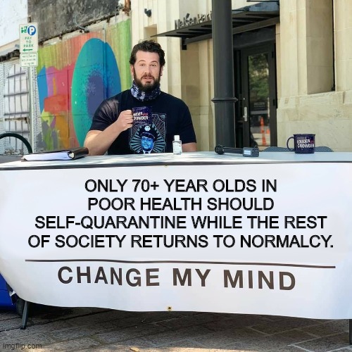 Change My Mind | ONLY 70+ YEAR OLDS IN POOR HEALTH SHOULD SELF-QUARANTINE WHILE THE REST OF SOCIETY RETURNS TO NORMALCY. | image tagged in change my mind | made w/ Imgflip meme maker