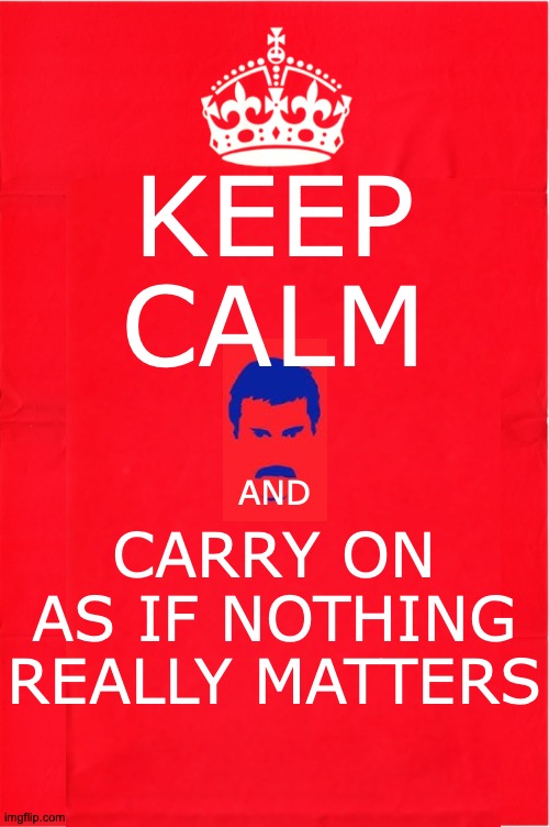 And Don't Be a No-Fun-Freddie | KEEP CALM; CARRY ON AS IF NOTHING REALLY MATTERS; AND | image tagged in memes,queen,keep calm and carry on red,freddie mercury,bohemian rhapsody | made w/ Imgflip meme maker