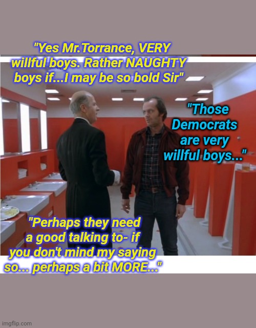 Grady says Dems need MORE... | "Yes Mr.Torrance, VERY willful boys. Rather NAUGHTY boys if...I may be so bold Sir"; "Those Democrats are very willful boys..."; "Perhaps they need a good talking to- if you don't mind my saying so... perhaps a bit MORE..." | image tagged in the shining,democrat party,dementia,vote,republican party,election 2020 | made w/ Imgflip meme maker